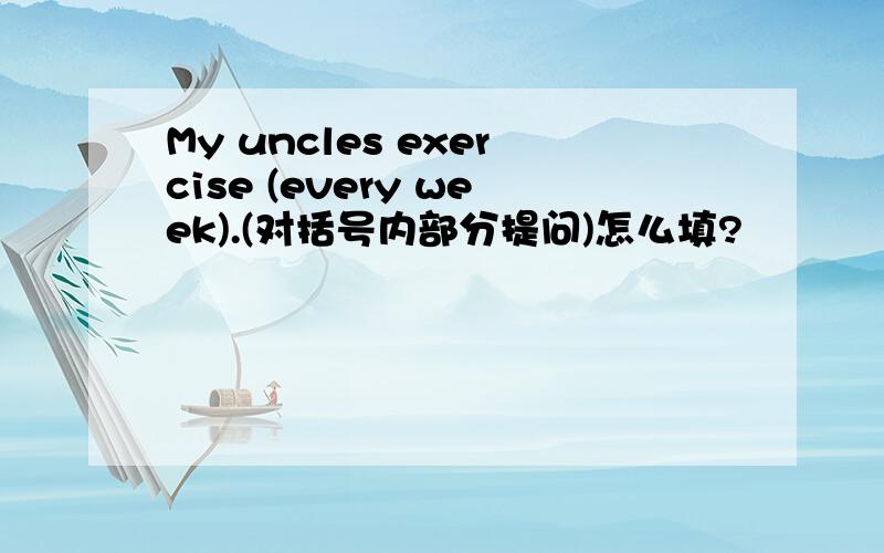 My uncles exercise (every week).(对括号内部分提问)怎么填?