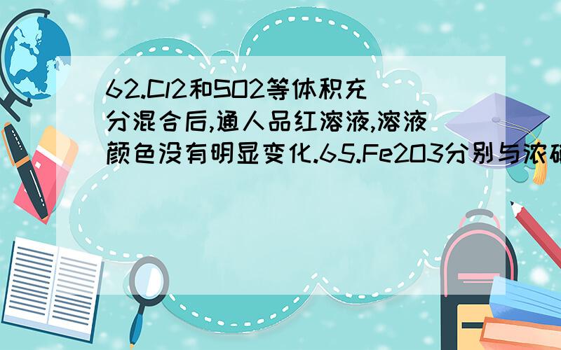 62.Cl2和SO2等体积充分混合后,通人品红溶液,溶液颜色没有明显变化.65.Fe2O3分别与浓硝酸和稀硝酸反应,二者产物不同.70.在稀硫酸中加入铜粉,铜粉不溶解；再加入Cu（NO3）2固体,铜粉仍不溶解72.