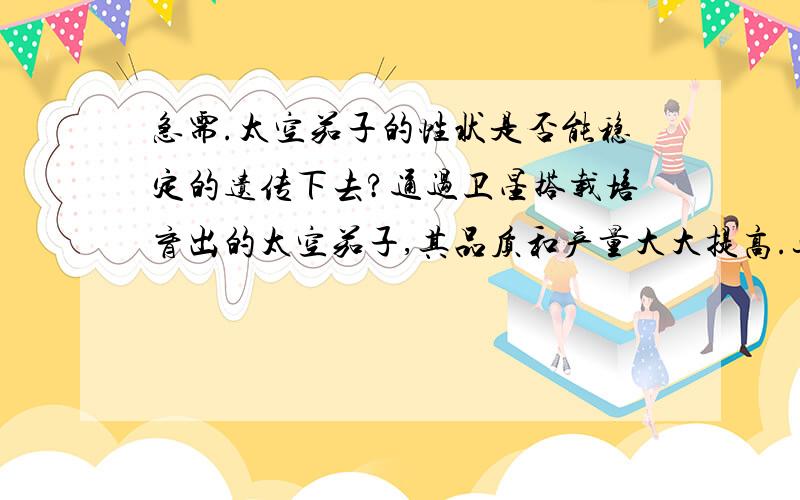 急需.太空茄子的性状是否能稳定的遗传下去?通过卫星搭载培育出的太空茄子,其品质和产量大大提高.这些性状能否稳定的遗传下去?你认为根本原因是什么?求了.一定要快.