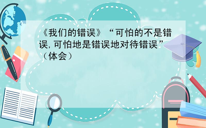 《我们的错误》“可怕的不是错误,可怕地是错误地对待错误”（体会）