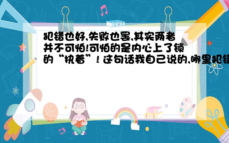 犯错也好,失败也罢,其实两者并不可怕!可怕的是内心上了锁的“执着”! 这句话我自己说的,哪里犯错也好,失败也罢,其实两者并不可怕!可怕的是内心上了锁的“执着”!   这句话我自己说的,