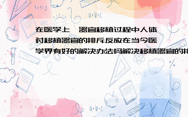 在医学上,器官移植过程中人体对移植器官的排斥反应在当今医学界有好的解决办法吗解决移植器官的排斥反应有什么发展前景