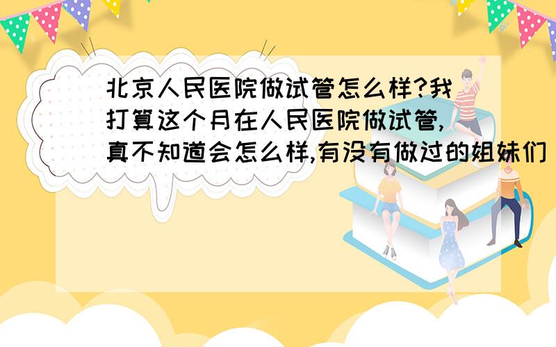 北京人民医院做试管怎么样?我打算这个月在人民医院做试管,真不知道会怎么样,有没有做过的姐妹们 给点经结婚好几年了,看了很多的地方 吃了很多的药 也经历了很多,不知道自己的求子路