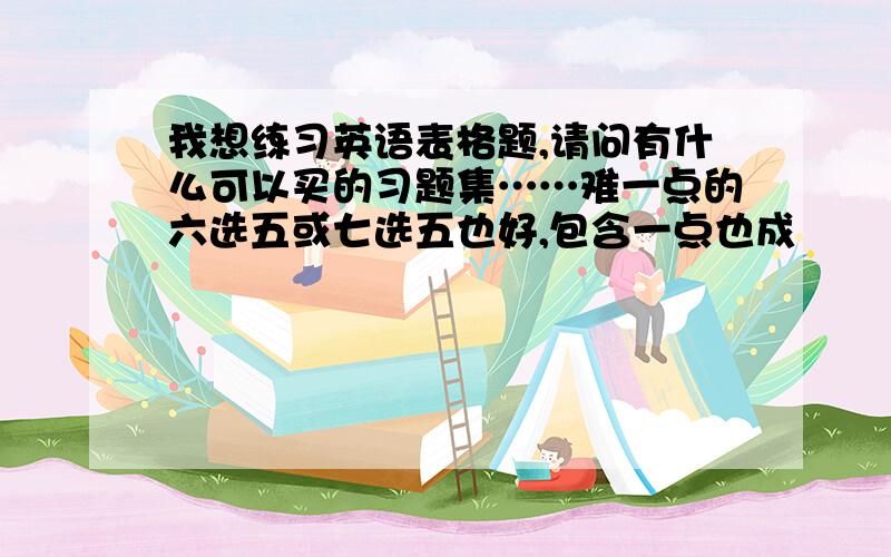 我想练习英语表格题,请问有什么可以买的习题集……难一点的六选五或七选五也好,包含一点也成