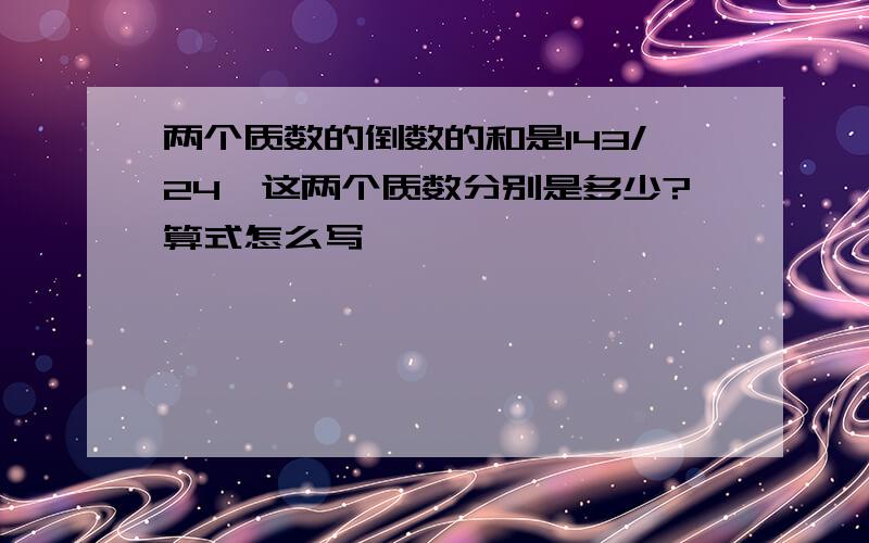 两个质数的倒数的和是143/24,这两个质数分别是多少?算式怎么写