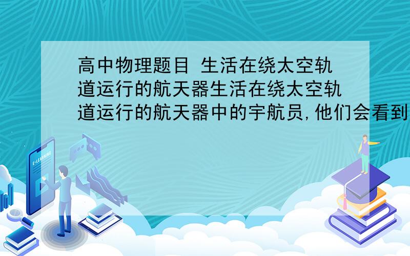 高中物理题目 生活在绕太空轨道运行的航天器生活在绕太空轨道运行的航天器中的宇航员,他们会看到太空中的日出日落比在地面上看到的频繁得多.很适合用“日月如梭,光阴似箭”这样的词