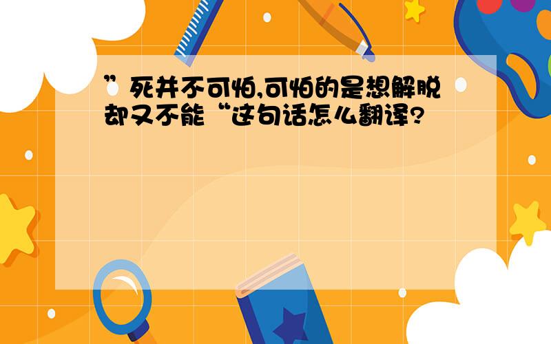 ”死并不可怕,可怕的是想解脱却又不能“这句话怎么翻译?