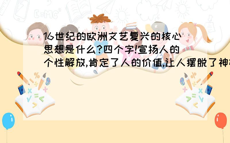 16世纪的欧洲文艺复兴的核心思想是什么?四个字!宣扬人的个性解放,肯定了人的价值,让人摆脱了神权的控制.