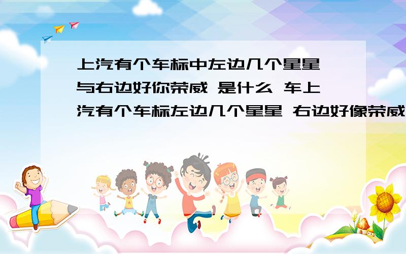 上汽有个车标中左边几个星星 与右边好你荣威 是什么 车上汽有个车标左边几个星星 右边好像荣威 是什么 车