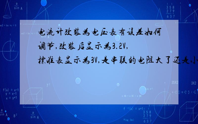 电流计改装为电压表有误差如何调节,改装后显示为3.2V,标准表显示为3V,是串联的电阻大了还是小了