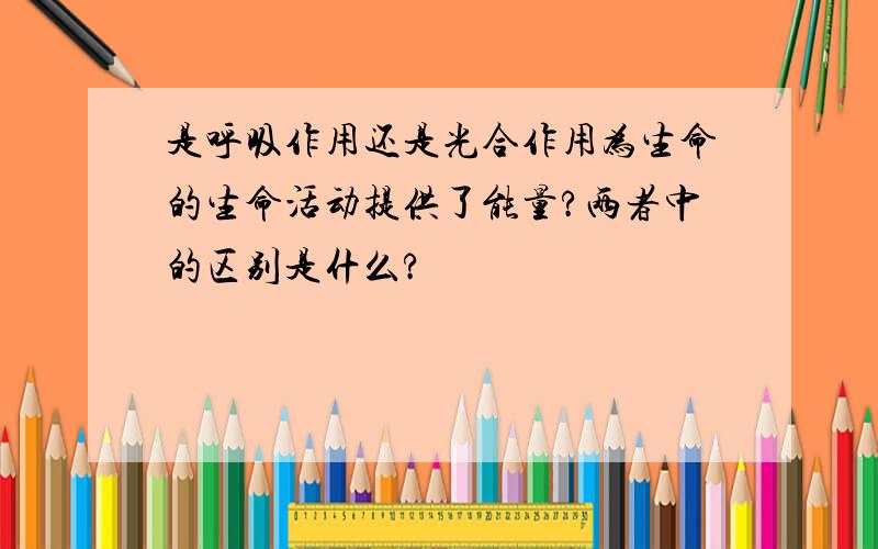 是呼吸作用还是光合作用为生命的生命活动提供了能量?两者中的区别是什么?