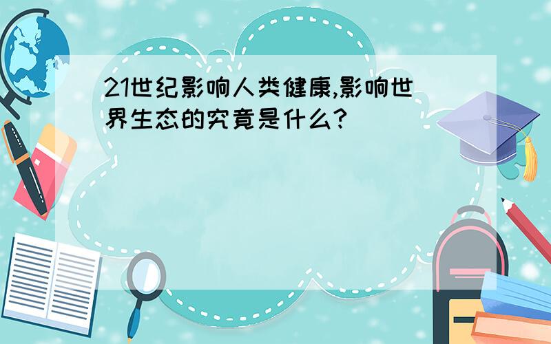 21世纪影响人类健康,影响世界生态的究竟是什么?