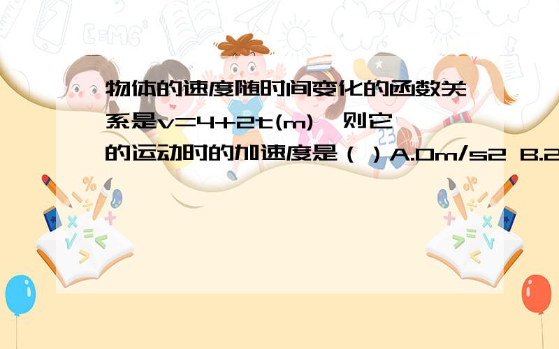 物体的速度随时间变化的函数关系是v=4+2t(m),则它的运动时的加速度是（）A.0m/s2 B.2m/s2C.4m/s2 D.8m/s2为什么