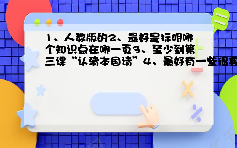 1、人教版的2、最好是标明哪个知识点在哪一页3、至少到第三课“认清本国请”4、最好有一些很典型的问题及答案（书上问题的答案）从头开始啊