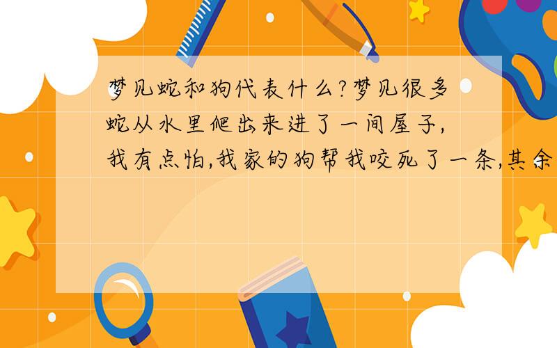 梦见蛇和狗代表什么?梦见很多蛇从水里爬出来进了一间屋子,我有点怕,我家的狗帮我咬死了一条,其余的都进了屋子.后来又梦见吃汤包,味道不错.