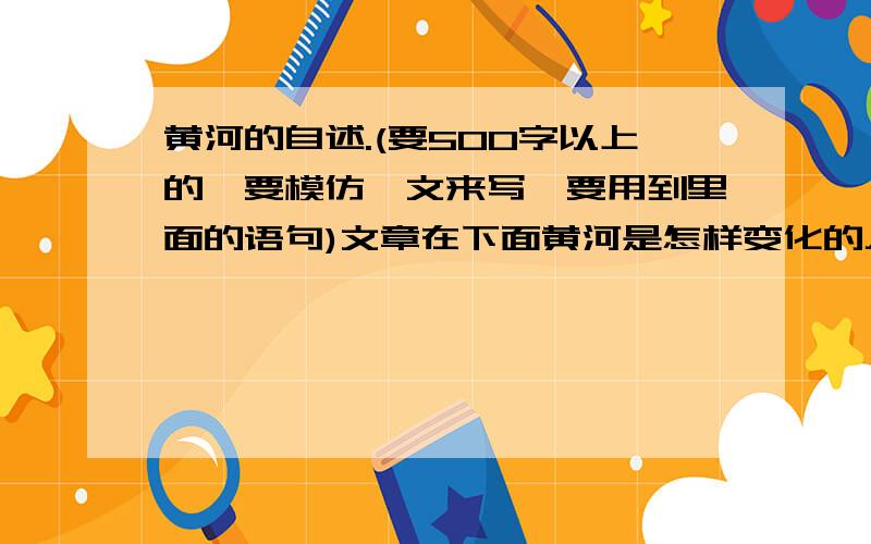 黄河的自述.(要500字以上的,要模仿一文来写,要用到里面的语句)文章在下面黄河是怎样变化的人们都说,黄河是中华民族的摇篮.可是一查黄河近2000年来的