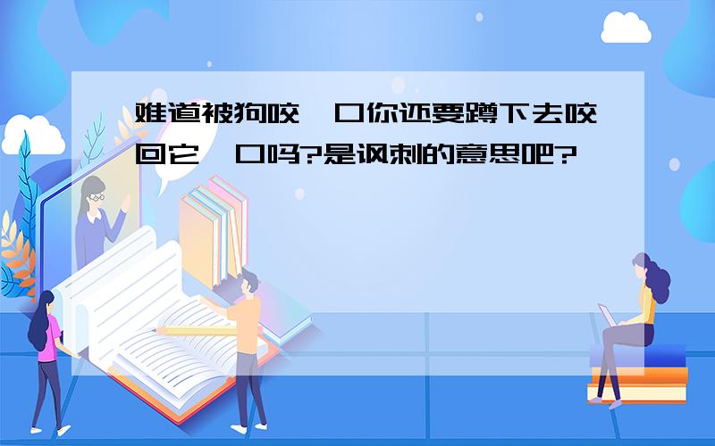 难道被狗咬一口你还要蹲下去咬回它一口吗?是讽刺的意思吧?