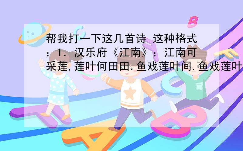 帮我打一下这几首诗 这种格式：1．汉乐府《江南》：江南可采莲,莲叶何田田.鱼戏莲叶间.鱼戏莲叶东,鱼1.《渔歌子（西塞山前）》2.《忆江南（江南好）》3.《忆江南（梳洗罢）》4.《浪淘