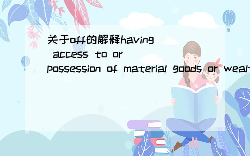 关于off的解释having access to or possession of material goods or wealth to the extent specified:：we’d been rather badly off for books how are you off for money?