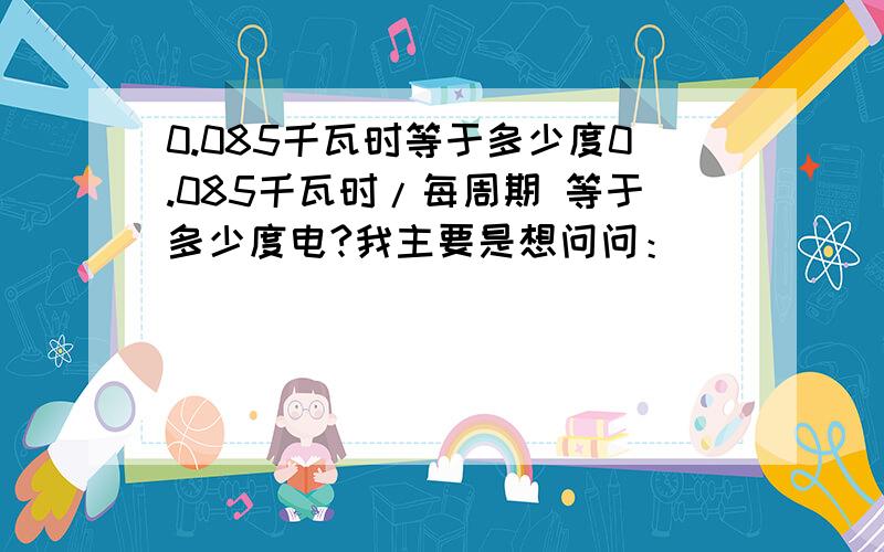 0.085千瓦时等于多少度0.085千瓦时/每周期 等于多少度电?我主要是想问问：