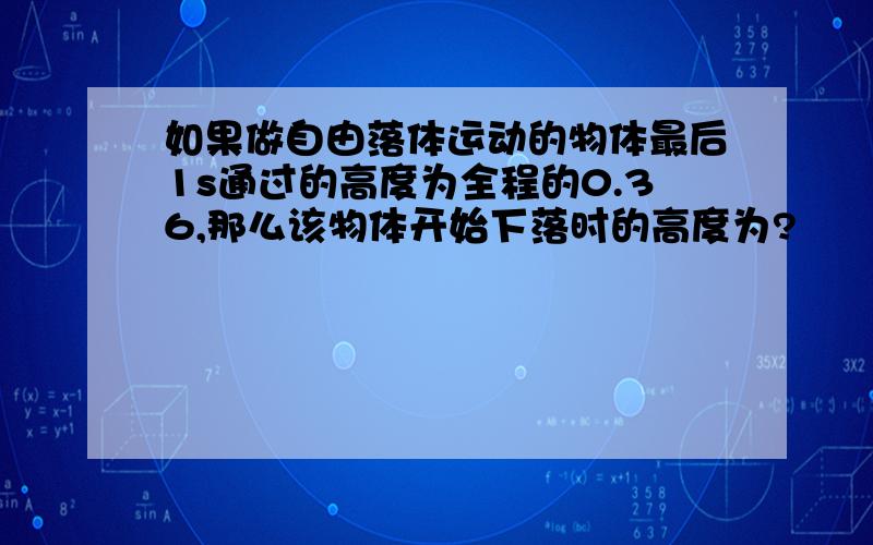 如果做自由落体运动的物体最后1s通过的高度为全程的0.36,那么该物体开始下落时的高度为?