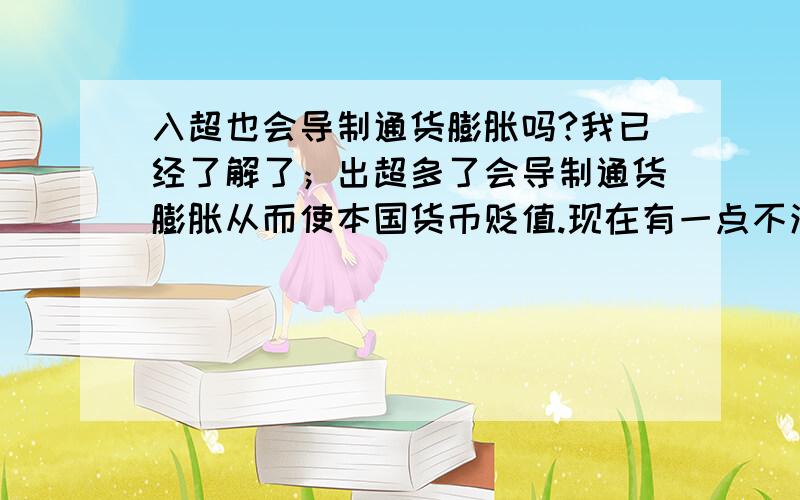 入超也会导制通货膨胀吗?我已经了解了；出超多了会导制通货膨胀从而使本国货币贬值.现在有一点不清楚的是；如果是一个国家的入超多了,又是如何导制通货膨胀的呢?入超多了不就是；需