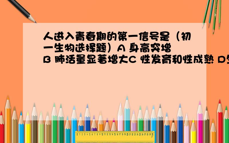 人进入青春期的第一信号是（初一生物选择题）A 身高突增 B 肺活量显著增大C 性发育和性成熟 D生殖器官迅速发育和出现第二性征