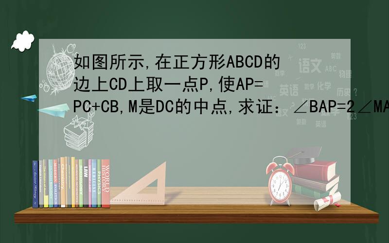 如图所示,在正方形ABCD的边上CD上取一点P,使AP=PC+CB,M是DC的中点,求证：∠BAP=2∠MAD