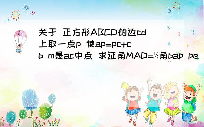 关于 正方形ABCD的边cd上取一点p 使ap=pc+cb m是ac中点 求证角MAD=½角bap pe 忽略