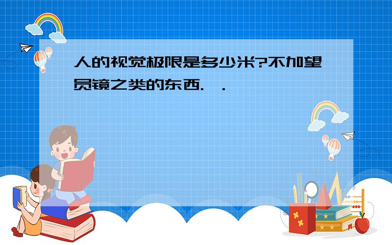 人的视觉极限是多少米?不加望员镜之类的东西.,.