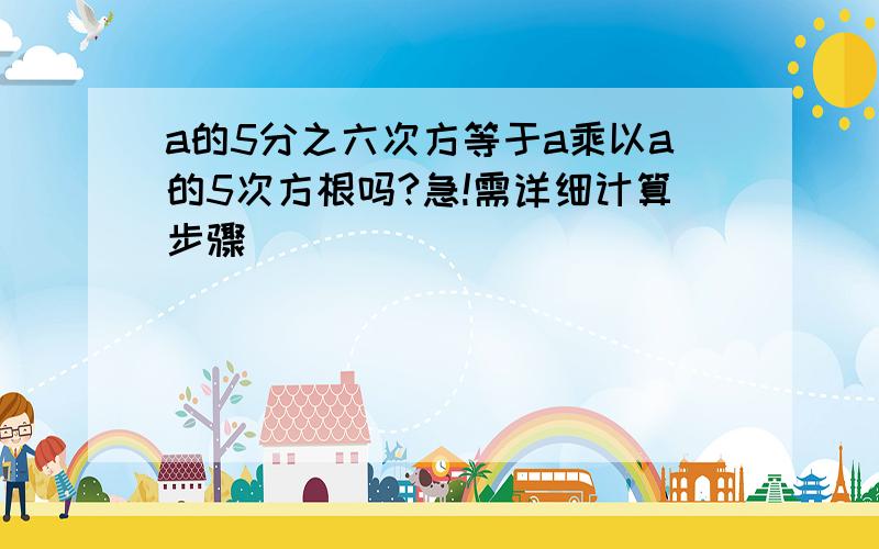 a的5分之六次方等于a乘以a的5次方根吗?急!需详细计算步骤