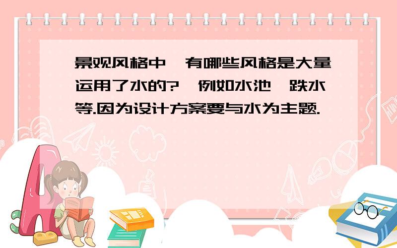 景观风格中,有哪些风格是大量运用了水的?、例如水池、跌水等.因为设计方案要与水为主题.