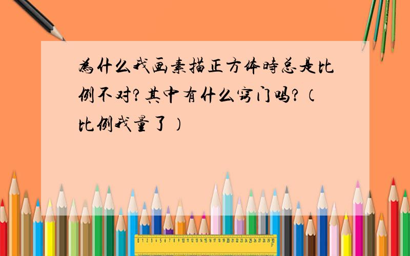 为什么我画素描正方体时总是比例不对?其中有什么窍门吗?（比例我量了）