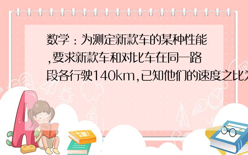 数学：为测定新款车的某种性能,要求新款车和对比车在同一路段各行驶140km,已知他们的速度之比为7：6,且新款车提前10min到达终点,求此次试验中新款车的速度.