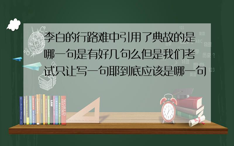 李白的行路难中引用了典故的是哪一句是有好几句么但是我们考试只让写一句耶到底应该是哪一句