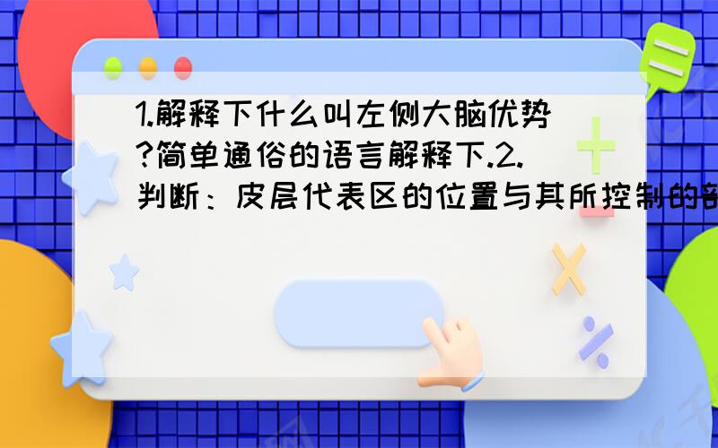 1.解释下什么叫左侧大脑优势?简单通俗的语言解释下.2.判断：皮层代表区的位置与其所控制的部分是倒置关系?3.判断：大脑皮层对躯体运动有倒支配的特征?4.肾上腺皮质激素和肾上腺激素是