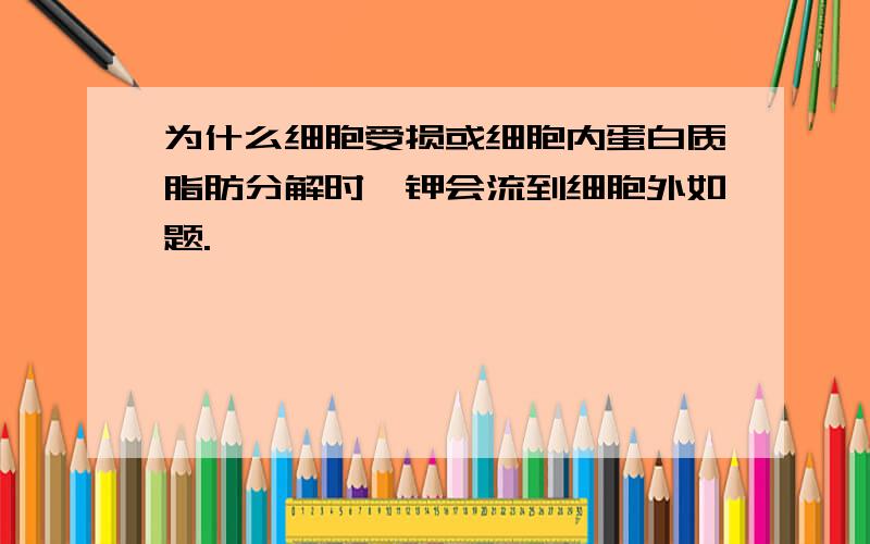 为什么细胞受损或细胞内蛋白质脂肪分解时,钾会流到细胞外如题.