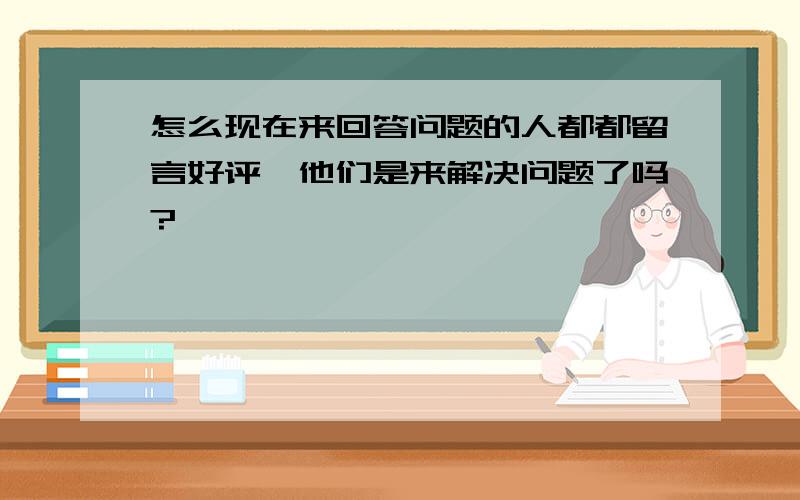 怎么现在来回答问题的人都都留言好评,他们是来解决问题了吗?