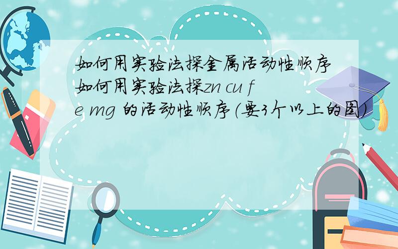 如何用实验法探金属活动性顺序如何用实验法探zn cu fe mg 的活动性顺序（要3个以上的图）