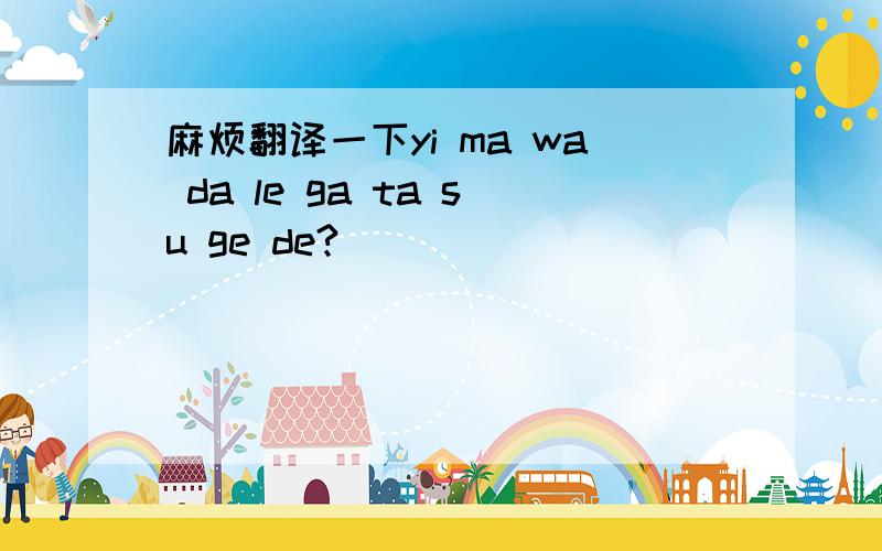 麻烦翻译一下yi ma wa da le ga ta su ge de?