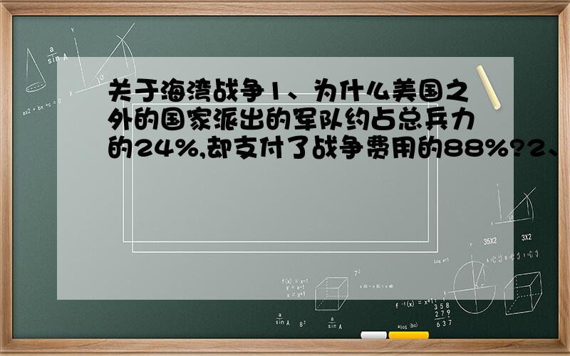 关于海湾战争1、为什么美国之外的国家派出的军队约占总兵力的24%,却支付了战争费用的88%?2、为什么除了美国还有那么多国家愿意出兵打海湾战争?