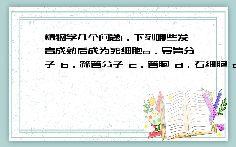 植物学几个问题1．下列哪些发育成熟后成为死细胞a．导管分子 b．筛管分子 c．管胞 d．石细胞 e．纤维2．木质复合组织细胞包括a．导管分子 b．筛管分子 c．木纤维 d．薄壁细胞 e．管胞3．