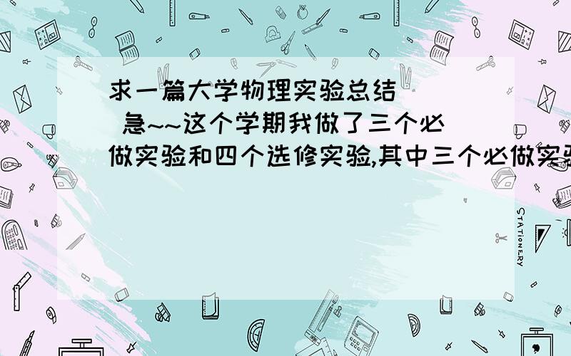 求一篇大学物理实验总结    急~~这个学期我做了三个必做实验和四个选修实验,其中三个必做实验是密立根油滴法测定电子电荷,光学组合实验,牛顿环和劈尖干涉实验选做实验为示波器的应用,