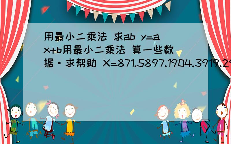 用最小二乘法 求ab y=ax+b用最小二乘法 算一些数据·求帮助 X=871.5897.1904.3919.2935.0950.0965.0981.01028.01047.01061.01075.01086.01094.01102.01112.01125.01251.11259.41240.01245.61257.21363.61385.11423.21456.41492.71538.01581.01633.