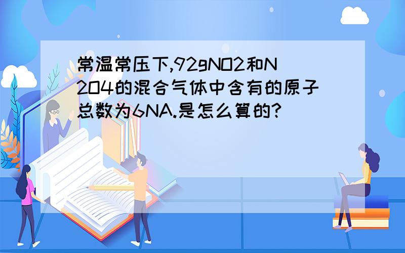 常温常压下,92gNO2和N2O4的混合气体中含有的原子总数为6NA.是怎么算的?