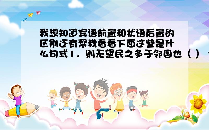 我想知道宾语前置和状语后置的区别还有帮我看看下面这些是什么句式1．则无望民之多于邻国也（ ） 2．申之以孝悌之义（ ）3．颁白者不负戴于道路矣（ ） 4．然而不王者,未之有也（ ）5