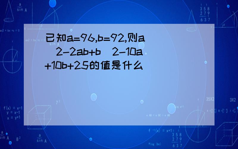 已知a=96,b=92,则a^2-2ab+b^2-10a+10b+25的值是什么