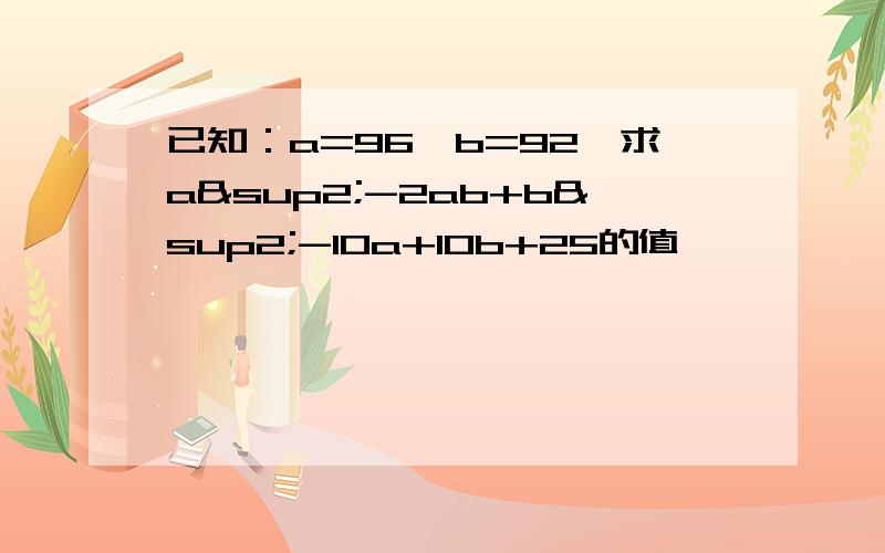 已知：a=96,b=92,求a²-2ab+b²-10a+10b+25的值