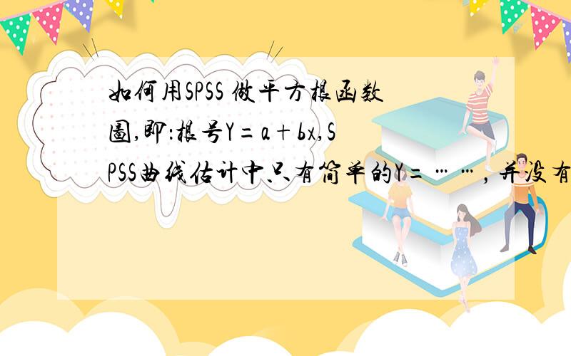 如何用SPSS 做平方根函数图,即：根号Y=a+bx,SPSS曲线估计中只有简单的Y=……，并没有根号Y=，我还需要得出R2，RSS，SDR。