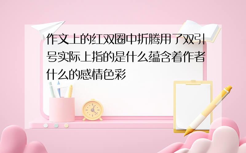 作文上的红双圈中折腾用了双引号实际上指的是什么蕴含着作者什么的感情色彩